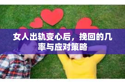 女人出轨变心后，挽回的几率与应对策略