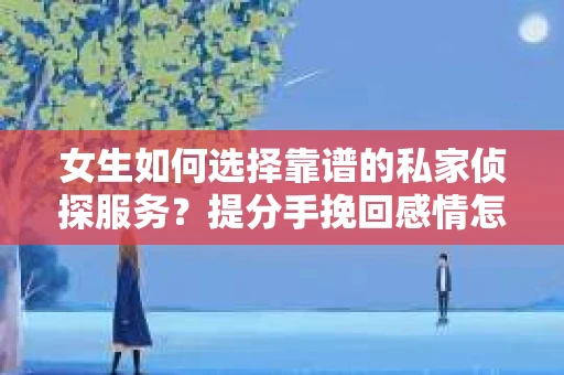 女生如何选择靠谱的私家侦探服务？提分手挽回感情怎么办？