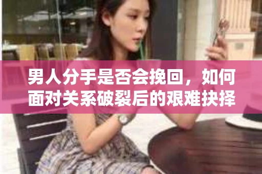 男人分手是否会挽回,如何面对关系破裂后的艰难抉择? 男人分手是否会挽回,如何面对关系破裂后的艰难抉择?