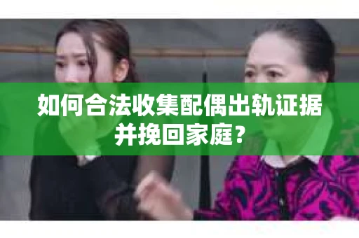 如何合法收集配偶出轨证据并挽回家庭？