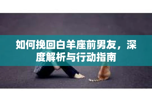 如何挽回白羊座前男友，深度解析与行动指南