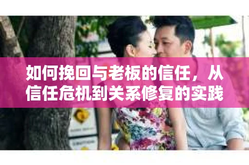 如何挽回与老板的信任，从信任危机到关系修复的实践指南