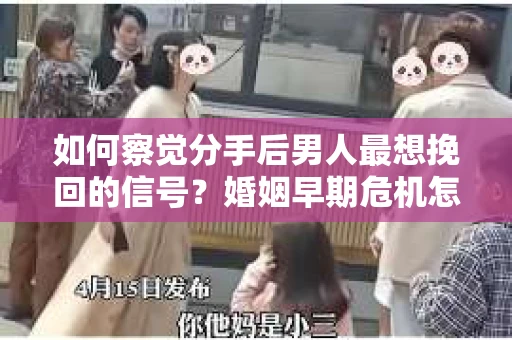 如何察觉分手后男人最想挽回的信号？婚姻早期危机怎么办？