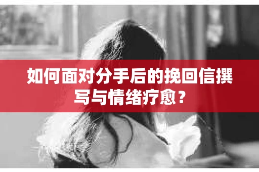 如何面对分手后的挽回信撰写与情绪疗愈? 如何面对分手后的挽回信撰写与情绪疗愈?