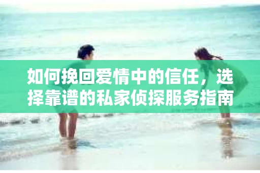 如何挽回爱情中的信任，选择靠谱的私家侦探服务指南