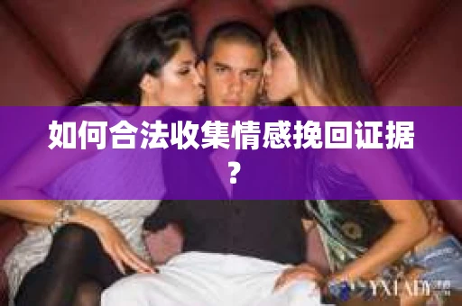 如何合法收集情感挽回证据？