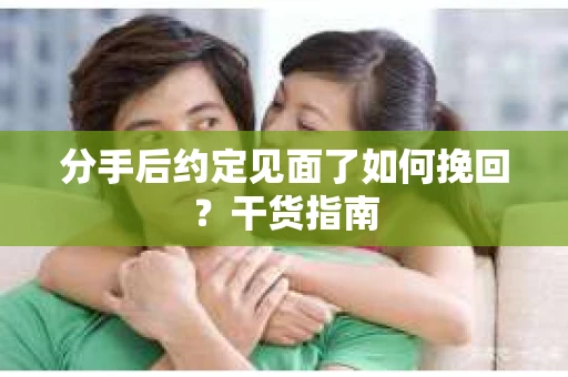 分手后约定见面了如何挽回？干货指南