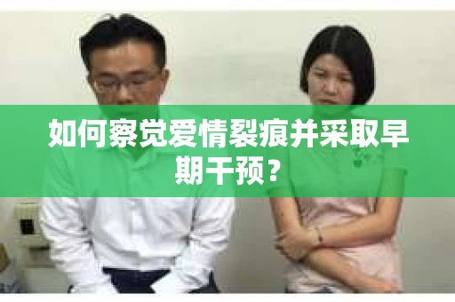 如何察觉爱情裂痕并采取早期干预？