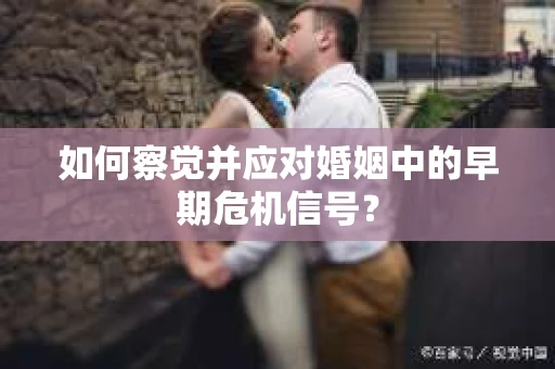 如何察觉并应对婚姻中的早期危机信号？