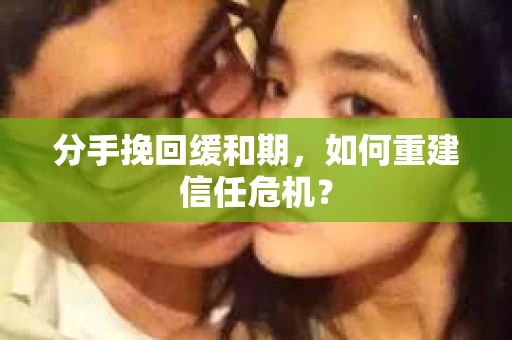 分手挽回缓和期，如何重建信任危机？