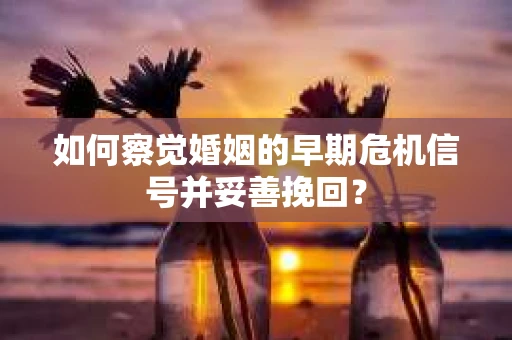 如何察觉婚姻的早期危机信号并妥善挽回? 如何察觉婚姻的早期危机信号并妥善挽回?