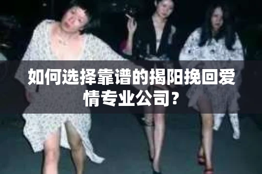 如何选择靠谱的揭阳挽回爱情专业公司? 如何选择靠谱的揭阳挽回爱情专业公司?