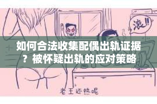 如何合法收集配偶出轨证据?被怀疑出轨的应对策略 如何合法收集配偶出轨证据?被怀疑出轨的应对策略