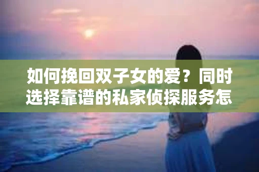 如何挽回双子女的爱？同时选择靠谱的私家侦探服务怎么办？
