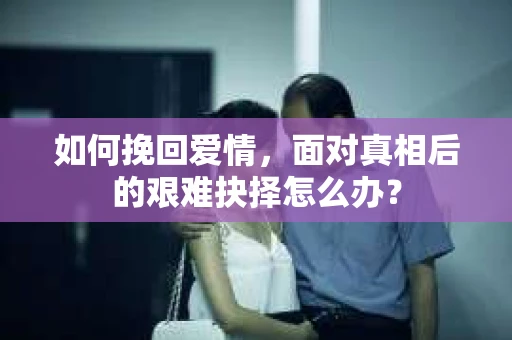 如何挽回爱情，面对真相后的艰难抉择怎么办？