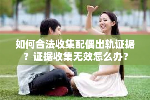 如何合法收集配偶出轨证据?证据收集无效怎么办? 如何合法收集配偶出轨证据?证据收集无效怎么办?