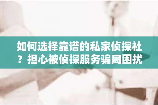 如何选择靠谱的私家侦探社？担心被侦探服务骗局困扰怎么办？
