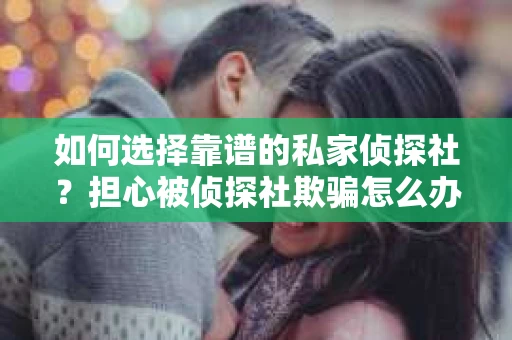 如何选择靠谱的私家侦探社？担心被侦探社欺骗怎么办？