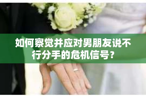 如何察觉并应对男朋友说不行分手的危机信号? 如何察觉并应对男朋友说不行分手的危机信号?