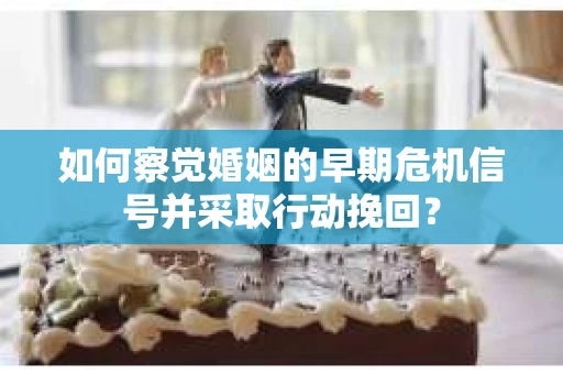 如何察觉婚姻的早期危机信号并采取行动挽回？