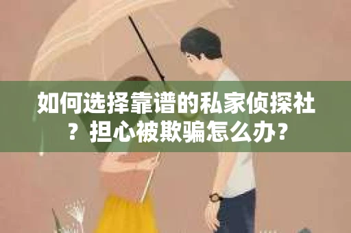 如何选择靠谱的私家侦探社？担心被欺骗怎么办？