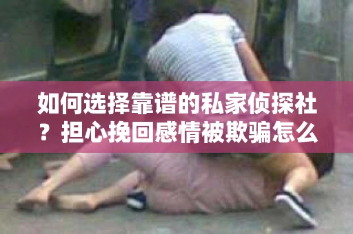 如何选择靠谱的私家侦探社？担心挽回感情被欺骗怎么办？