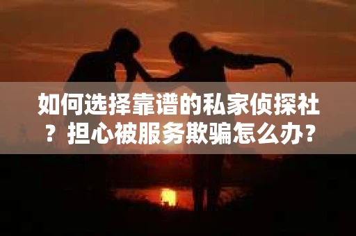 如何选择靠谱的私家侦探社？担心被服务欺骗怎么办？