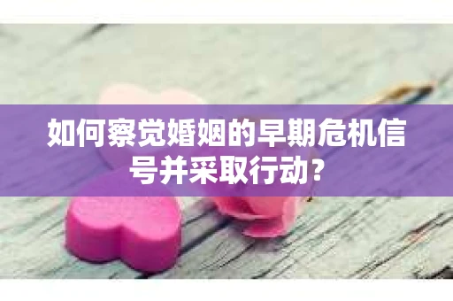 如何察觉婚姻的早期危机信号并采取行动？