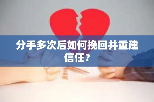 分手多次后如何挽回并重建信任？