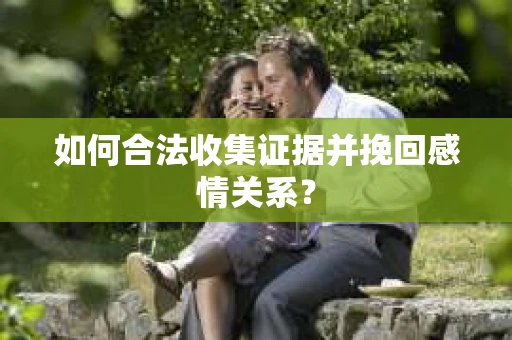如何合法收集证据并挽回感情关系？