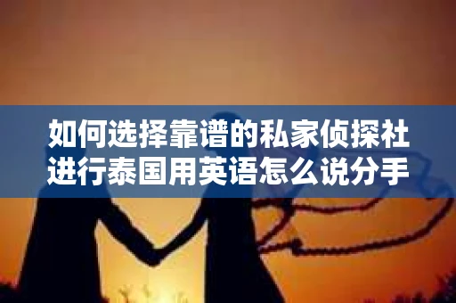 如何选择靠谱的私家侦探社进行泰国用英语怎么说分手挽回服务？