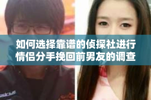 如何选择靠谱的侦探社进行情侣分手挽回前男友的调查？