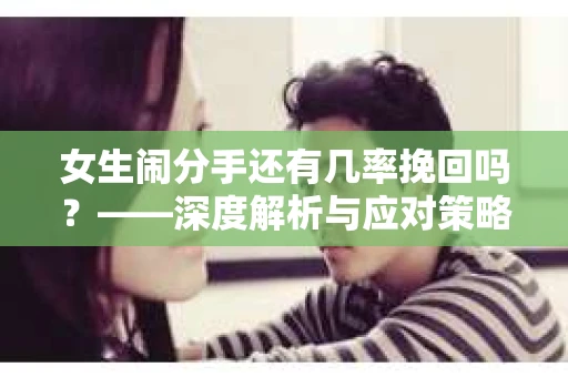 女生闹分手还有几率挽回吗？——深度解析与应对策略