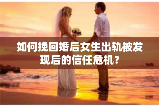 如何挽回婚后女生出轨被发现后的信任危机？
