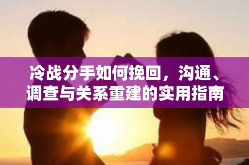 冷战分手如何挽回，沟通、调查与关系重建的实用指南