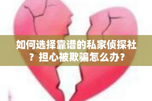 如何选择靠谱的私家侦探社？担心被欺骗怎么办？