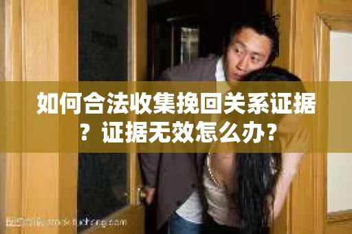 如何合法收集挽回关系证据？证据无效怎么办？