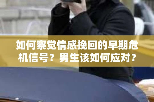 如何察觉情感挽回的早期危机信号？男生该如何应对？
