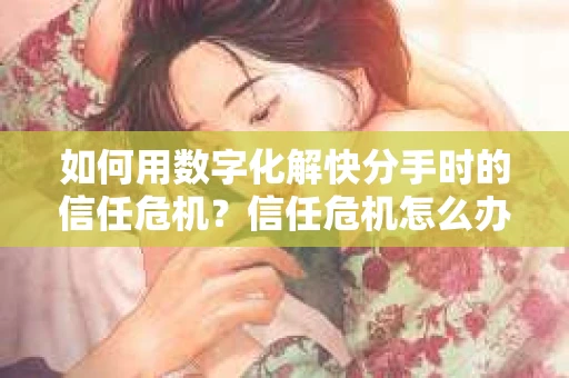 如何用数字化解快分手时的信任危机？信任危机怎么办？