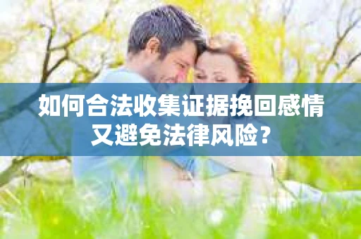 如何合法收集证据挽回感情又避免法律风险？