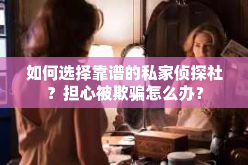 如何选择靠谱的私家侦探社？担心被欺骗怎么办？