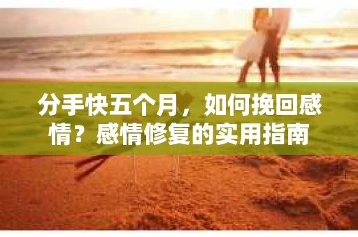 分手快五个月，如何挽回感情？感情修复的实用指南