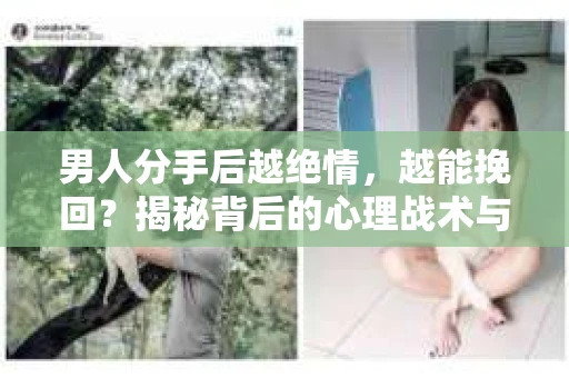 男人分手后越绝情，越能挽回？揭秘背后的心理战术与实际操作