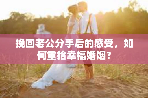 挽回老公分手后的感受，如何重拾幸福婚姻？