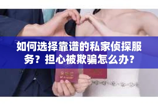 如何选择靠谱的私家侦探服务？担心被欺骗怎么办？