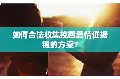如何合法收集挽回爱情证据链的方案？