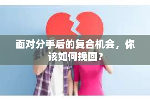 面对分手后的复合机会，你该如何挽回？