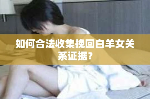 如何合法收集挽回白羊女关系证据? 如何合法收集挽回白羊女关系证据?
