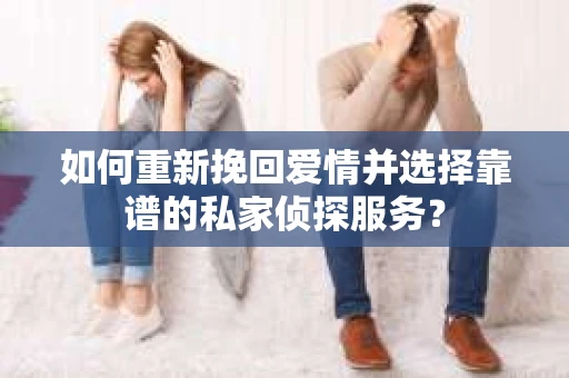 如何重新挽回爱情并选择靠谱的私家侦探服务？