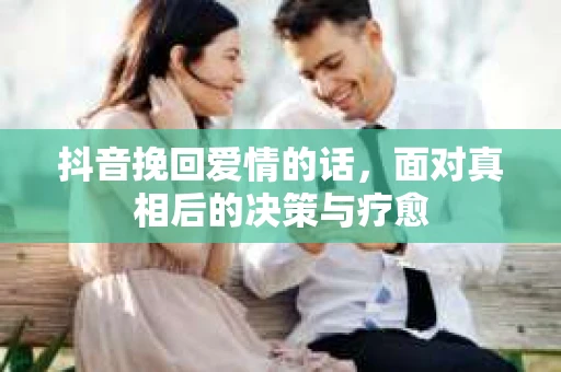 抖音挽回爱情的话，面对真相后的决策与疗愈